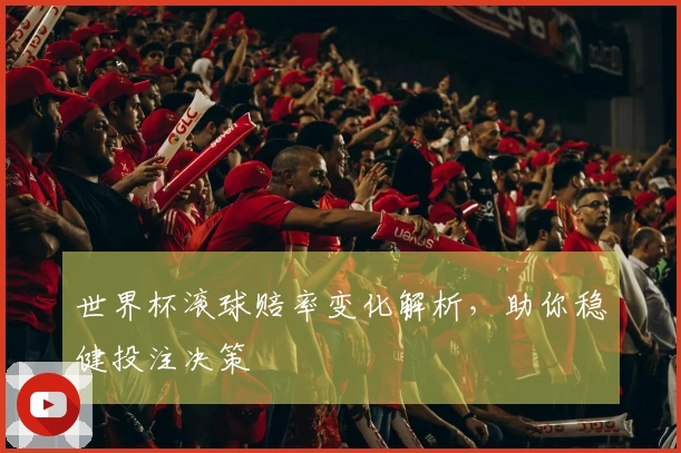 世界杯滚球赔率变化解析，助你稳健投注决策