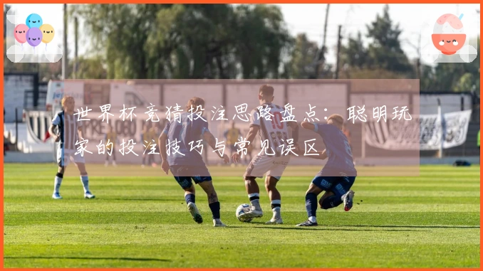 世界杯竞猜投注思路盘点：聪明玩家的投注技巧与常见误区