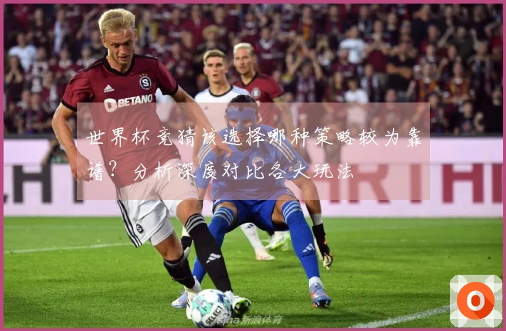 世界杯竞猜该选择哪种策略较为靠谱？分析深度对比各大玩法