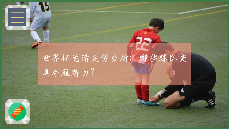 世界杯竞猜走势分析：哪些球队更具夺冠潜力？