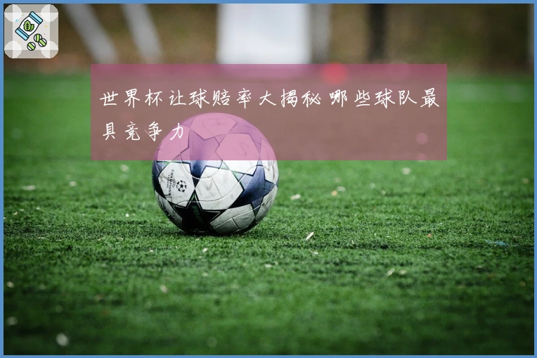 世界杯让球赔率大揭秘 哪些球队最具竞争力