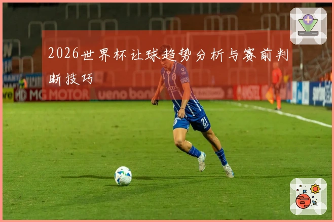 2026世界杯让球趋势分析与赛前判断技巧