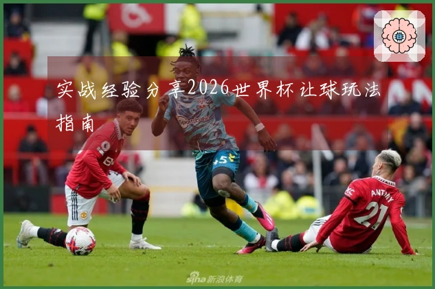 实战经验分享2026世界杯让球玩法指南