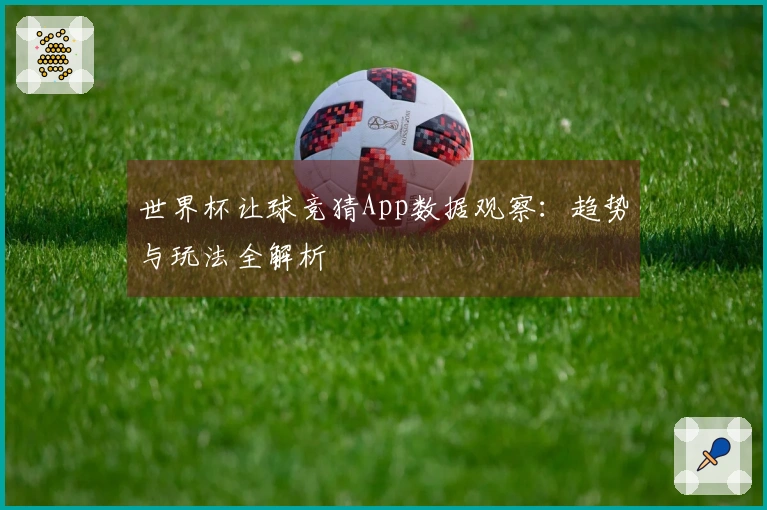 世界杯让球竞猜App数据观察：趋势与玩法全解析