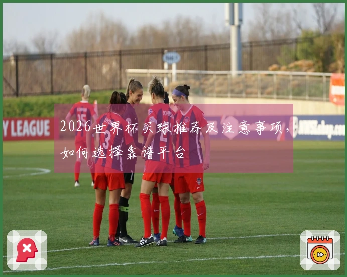2026世界杯买球推荐及注意事项，如何选择靠谱平台