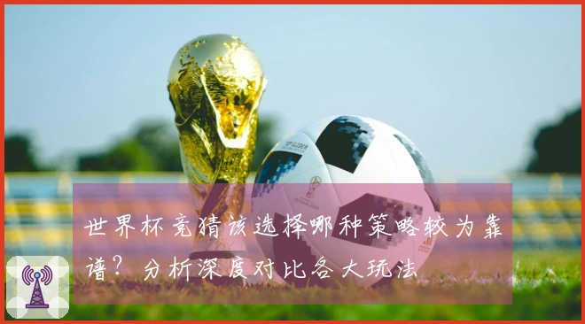 世界杯竞猜该选择哪种策略较为靠谱？分析深度对比各大玩法