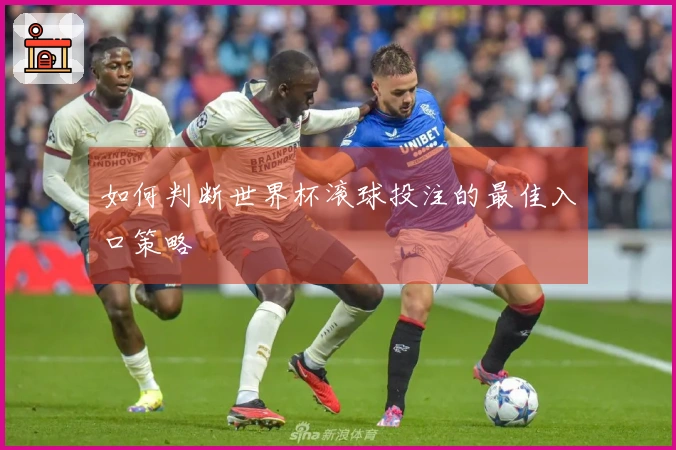 如何判断世界杯滚球投注的最佳入口策略