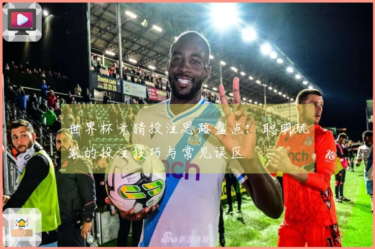 世界杯竞猜投注思路盘点：聪明玩家的投注技巧与常见误区