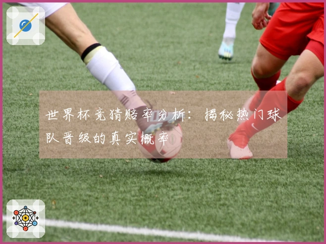 世界杯竞猜赔率分析：揭秘热门球队晋级的真实概率