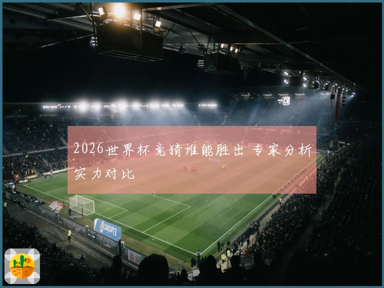2026世界杯竞猜谁能胜出 专家分析实力对比