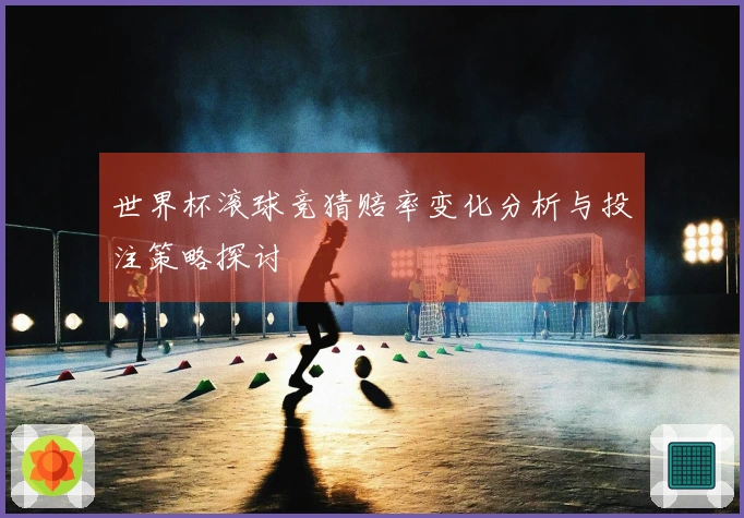 世界杯滚球竞猜赔率变化分析与投注策略探讨