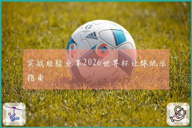 实战经验分享2026世界杯让球玩法指南